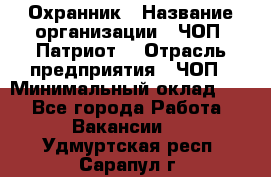 Охранник › Название организации ­ ЧОП «Патриот» › Отрасль предприятия ­ ЧОП › Минимальный оклад ­ 1 - Все города Работа » Вакансии   . Удмуртская респ.,Сарапул г.